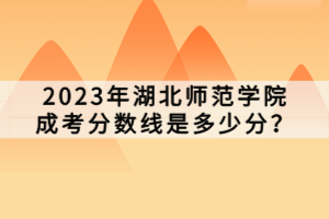 2023年湖北師范學(xué)院成考分?jǐn)?shù)線(xiàn)是多少分？