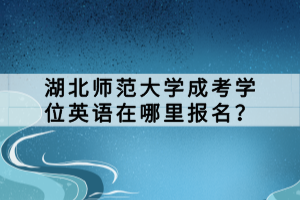 湖北師范大學(xué)成考學(xué)位英語(yǔ)在哪里報(bào)名？