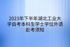 2023年下半年湖北工業(yè)大學(xué)自考本科生學(xué)士學(xué)位外語赴考須知