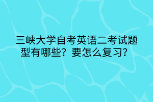 三峽大學(xué)自考英語二考試題型有哪些？要怎么復(fù)習(xí)？