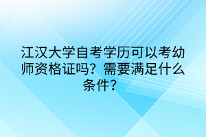 江漢大學(xué)自考學(xué)歷可以考幼師資格證嗎？需要滿足什么條件？