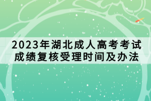 2023年湖北成人高考考試成績復(fù)核受理時間及辦法