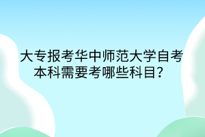 大專報考華中師范大學(xué)自考本科需要考哪些科目？