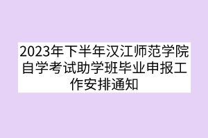 2023年下半年漢江師范學(xué)院自學(xué)考試助學(xué)班畢業(yè)申報工作安排通知