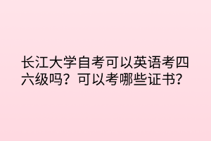 長江大學(xué)自考可以英語考四六級嗎？可以考哪些證書？