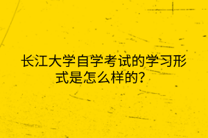 長江大學(xué)自學(xué)考試的學(xué)習(xí)形式是怎么樣的？