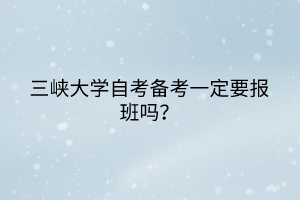 三峽大學(xué)自考備考一定要報班嗎？