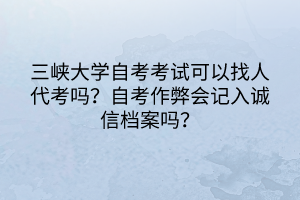 三峽大學(xué)自考考試可以找人代考嗎？自考作弊會(huì)記入誠(chéng)信檔案嗎？