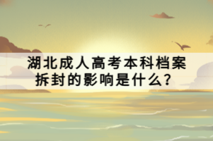 湖北成人高考本科檔案拆封的影響是什么？