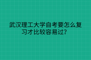 武漢理工大學(xué)自考要怎么復(fù)習(xí)才比較容易過？