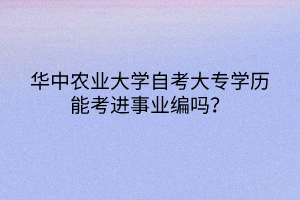 華中農(nóng)業(yè)大學自考大專學歷能考進事業(yè)編嗎？