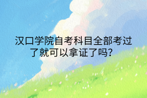 漢口學(xué)院自考科目全部考過(guò)了就可以拿證了嗎？