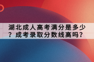 湖北成人高考滿分是多少？成考錄取分?jǐn)?shù)線高嗎？