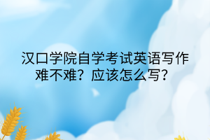 漢口學院自學考試英語寫作難不難？應(yīng)該怎么寫？