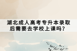 湖北成人高考專升本錄取后需要去學(xué)校上課嗎？