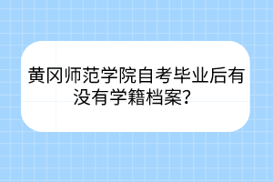 黃岡師范學院自考畢業(yè)后有沒有學籍檔案？