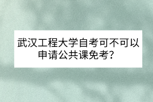 武漢工程大學自考可不可以申請公共課免考？