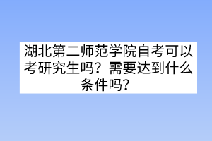 湖北第二師范學院自考可以考研究生嗎？需要達到什么條件嗎？