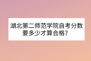 湖北第二師范學院自考分數(shù)要多少才算合格？