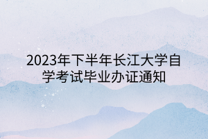 2023年下半年長江大學(xué)自學(xué)考試畢業(yè)辦證通知