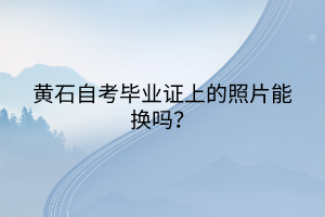 黃石自考畢業(yè)證上的照片能換嗎？