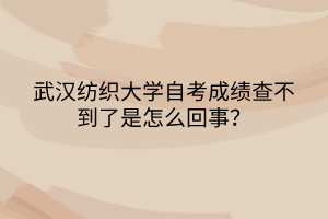 武漢紡織大學(xué)自考成績查不到了是怎么回事？