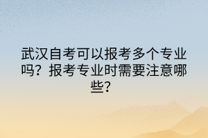 武漢自考可以報考多個專業(yè)嗎？報考專業(yè)時需要注意哪些？