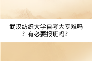 武漢紡織大學自考大專難嗎？有必要報班嗎？