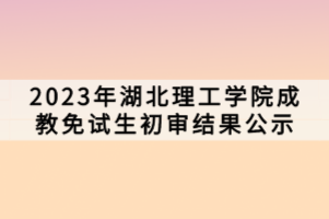 2023年湖北理工學(xué)院成教免試生初審結(jié)果公示