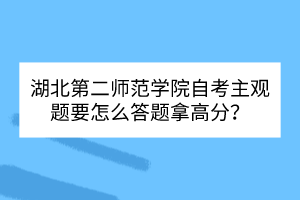 湖北第二師范學(xué)院自考主觀題要怎么答題拿高分？