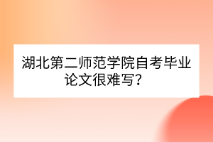 湖北第二師范學(xué)院自考畢業(yè)論文很難寫？