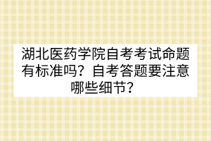 湖北醫(yī)藥學(xué)院自考考試命題有標(biāo)準(zhǔn)嗎？自考答題要注意哪些細(xì)節(jié)？