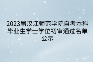 2023屆漢江師范學(xué)院自考本科畢業(yè)生學(xué)士學(xué)位初審?fù)ㄟ^(guò)名單公示