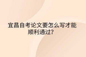 宜昌自考論文要怎么寫才能順利通過？