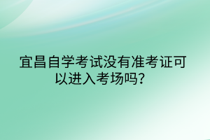 宜昌自學(xué)考試沒(méi)有準(zhǔn)考證可以進(jìn)入考場(chǎng)嗎？