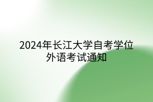 2024年長(zhǎng)江大學(xué)自考學(xué)位外語(yǔ)考試通知