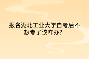 報(bào)名湖北工業(yè)大學(xué)自考后不想考了該咋辦？