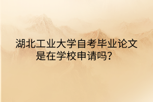 湖北工業(yè)大學(xué)自考畢業(yè)論文是在學(xué)校申請嗎？