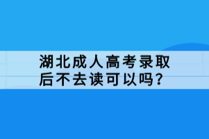 湖北成人高考錄取后不去讀可以嗎？