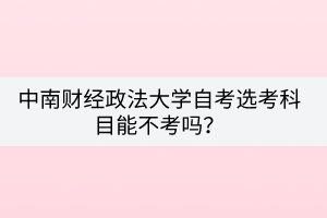 中南財(cái)經(jīng)政法大學(xué)自考選考科目能不考嗎？