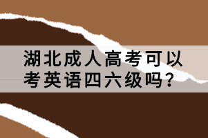 湖北成人高考可以考英語四六級嗎？