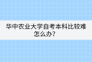 華中農(nóng)業(yè)大學自考本科比較難怎么辦？