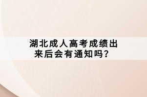 湖北成人高考成績出來后會有通知嗎？