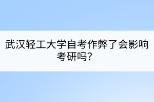 武漢輕工大學(xué)自考作弊了會影響考研嗎？