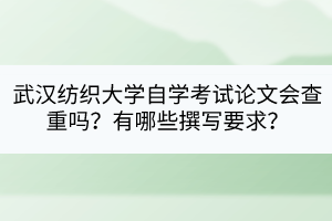 武漢紡織大學(xué)自學(xué)考試論文會(huì)查重嗎？有哪些撰寫要求？