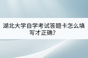 湖北大學(xué)自學(xué)考試答題卡怎么填寫才正確？