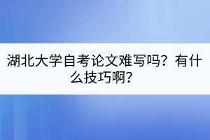 湖北大學(xué)自考論文難寫嗎？有什么技巧??？