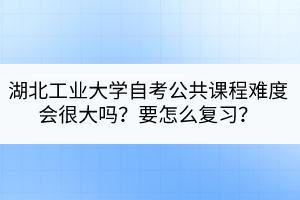 湖北工業(yè)大學(xué)自考公共課程難度會很大嗎？要怎么復(fù)習(xí)？