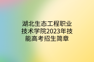 湖北生態(tài)工程職業(yè)技術(shù)學(xué)院2023年技能高考招生簡章