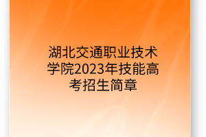 湖北交通職業(yè)技術(shù)學(xué)院2023年技能高考招生簡(jiǎn)章